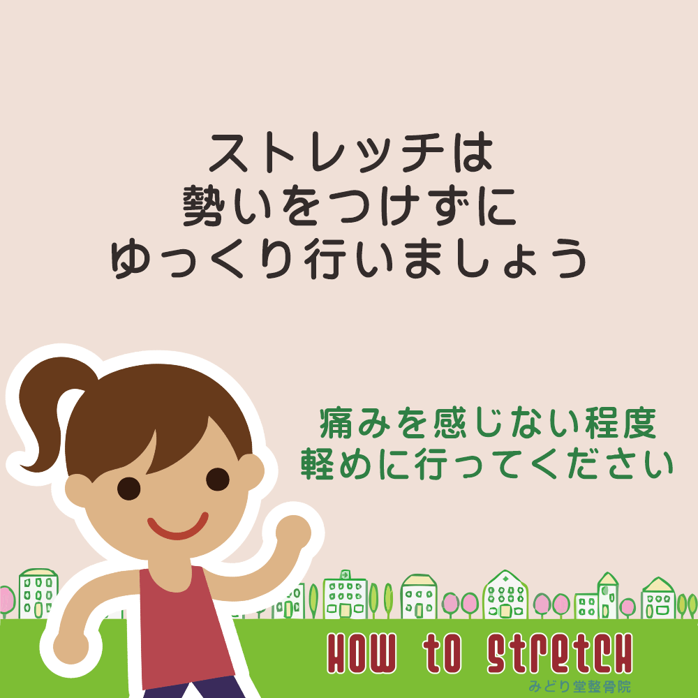 ストレッチは勢いをつけずに、ゆっくりと行いましょう。　痛みを感じない程度に軽めに行ってください。